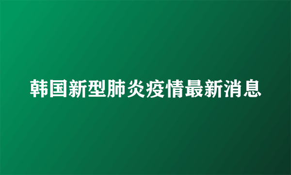 韩国新型肺炎疫情最新消息