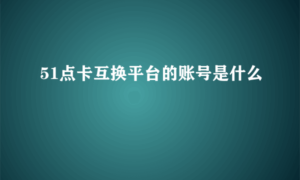 51点卡互换平台的账号是什么