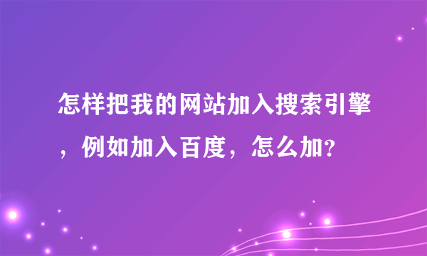 怎样把我的网站加入搜索引擎，例如加入百度，怎么加？