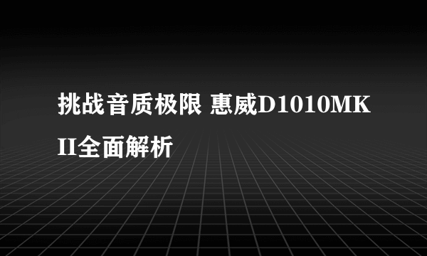 挑战音质极限 惠威D1010MKII全面解析