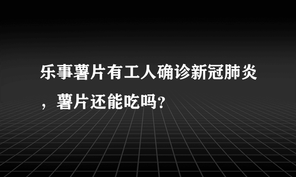 乐事薯片有工人确诊新冠肺炎，薯片还能吃吗？