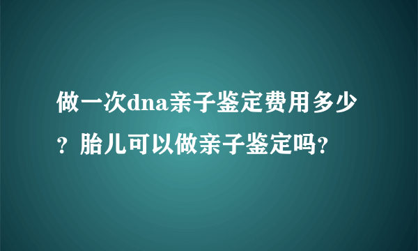 做一次dna亲子鉴定费用多少？胎儿可以做亲子鉴定吗？