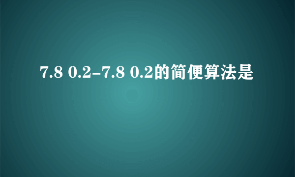 7.8 0.2-7.8 0.2的简便算法是