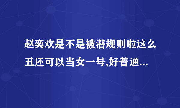 赵奕欢是不是被潜规则啦这么丑还可以当女一号,好普通的长相，感觉马路上一拉一大把的那种类型