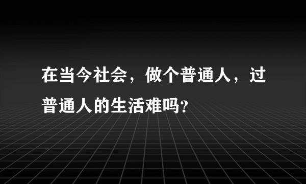 在当今社会，做个普通人，过普通人的生活难吗？