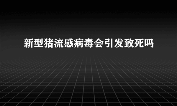 新型猪流感病毒会引发致死吗