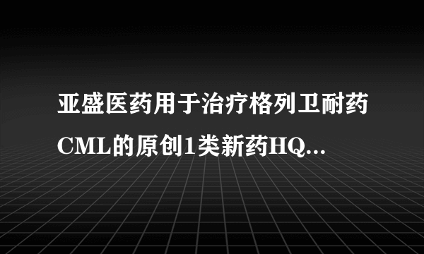 亚盛医药用于治疗格列卫耐药CML的原创1类新药HQP1351临床I期结果首发 为国内首个第三代BCR-ABL抑制剂