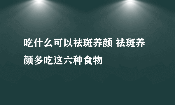 吃什么可以祛斑养颜 祛斑养颜多吃这六种食物