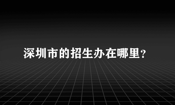 深圳市的招生办在哪里？