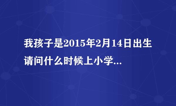 我孩子是2015年2月14日出生请问什么时候上小学，请专业人士回答？