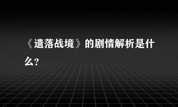 《遗落战境》的剧情解析是什么？