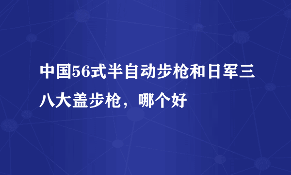 中国56式半自动步枪和日军三八大盖步枪，哪个好