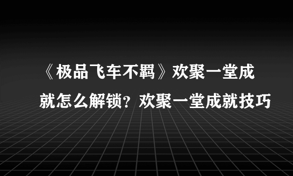 《极品飞车不羁》欢聚一堂成就怎么解锁？欢聚一堂成就技巧