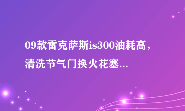 09款雷克萨斯is300油耗高，清洗节气门换火花塞有用吗？