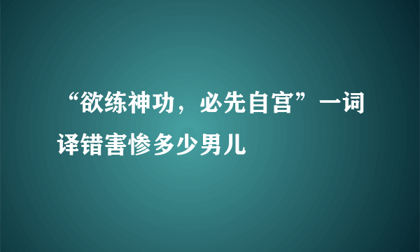 “欲练神功，必先自宫”一词译错害惨多少男儿