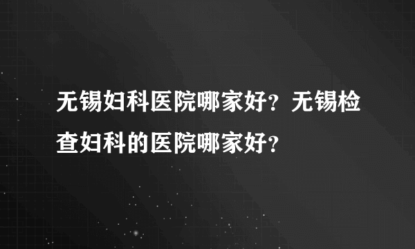 无锡妇科医院哪家好？无锡检查妇科的医院哪家好？