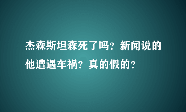 杰森斯坦森死了吗？新闻说的他遭遇车祸？真的假的？