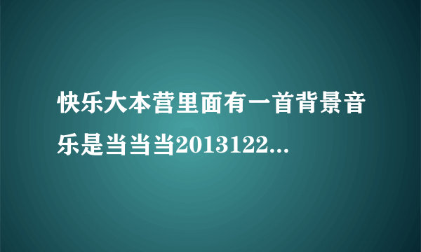 快乐大本营里面有一首背景音乐是当当当20131221那期谢？