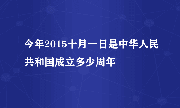 今年2015十月一日是中华人民共和国成立多少周年