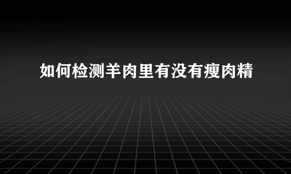 如何检测羊肉里有没有瘦肉精