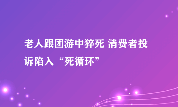 老人跟团游中猝死 消费者投诉陷入“死循环”