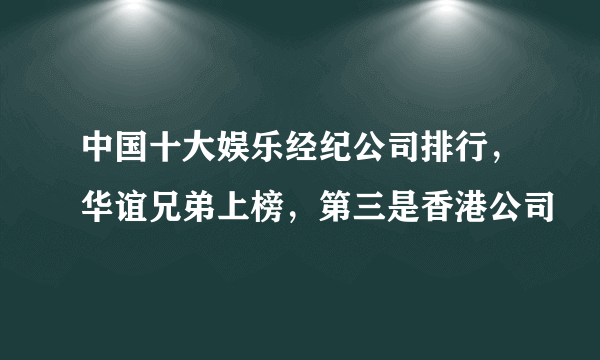 中国十大娱乐经纪公司排行，华谊兄弟上榜，第三是香港公司