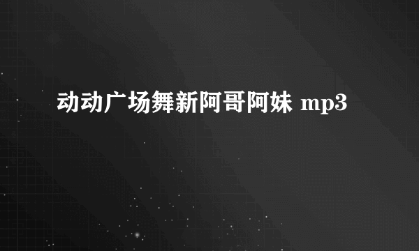 动动广场舞新阿哥阿妹 mp3