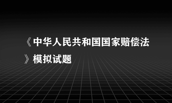 《中华人民共和国国家赔偿法》模拟试题