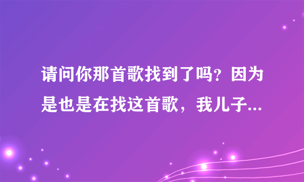 请问你那首歌找到了吗？因为是也是在找这首歌，我儿子就上那家幼儿园，我觉得很好听，又没敢去问他们老师