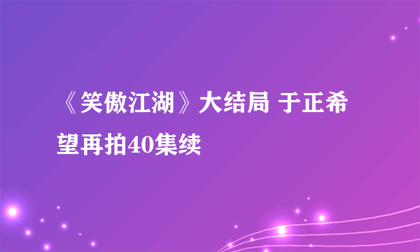 《笑傲江湖》大结局 于正希望再拍40集续