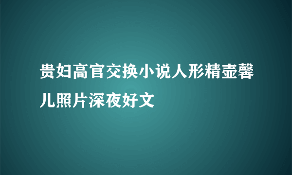 贵妇高官交换小说人形精壶馨儿照片深夜好文