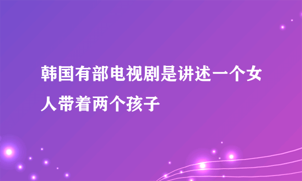 韩国有部电视剧是讲述一个女人带着两个孩子