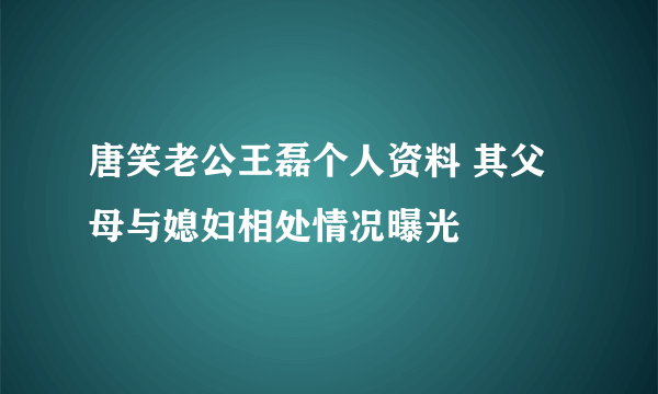 唐笑老公王磊个人资料 其父母与媳妇相处情况曝光