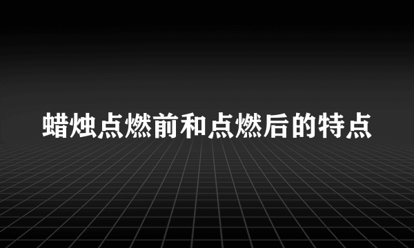 蜡烛点燃前和点燃后的特点