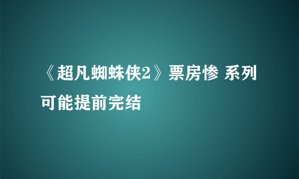 《超凡蜘蛛侠2》票房惨 系列可能提前完结