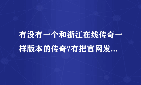 有没有一个和浙江在线传奇一样版本的传奇?有把官网发给我。！