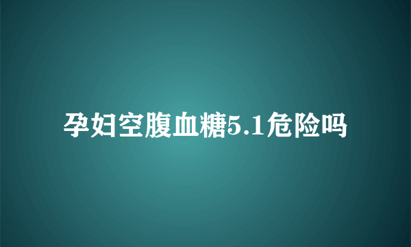 孕妇空腹血糖5.1危险吗