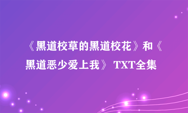 《黑道校草的黑道校花》和《黑道恶少爱上我》 TXT全集