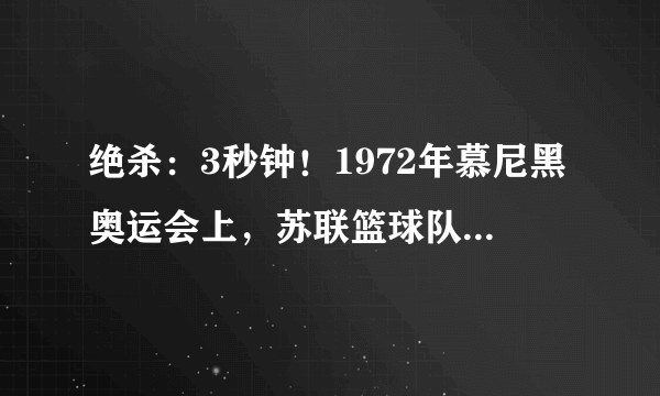 绝杀：3秒钟！1972年慕尼黑奥运会上，苏联篮球队用3秒钟创造了一个奇迹