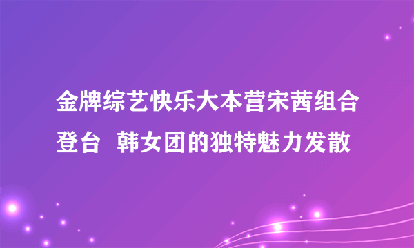 金牌综艺快乐大本营宋茜组合登台  韩女团的独特魅力发散