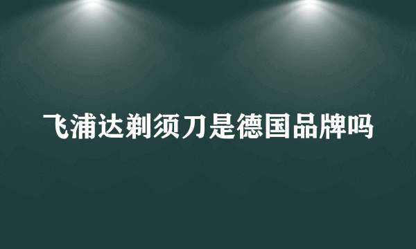 飞浦达剃须刀是德国品牌吗