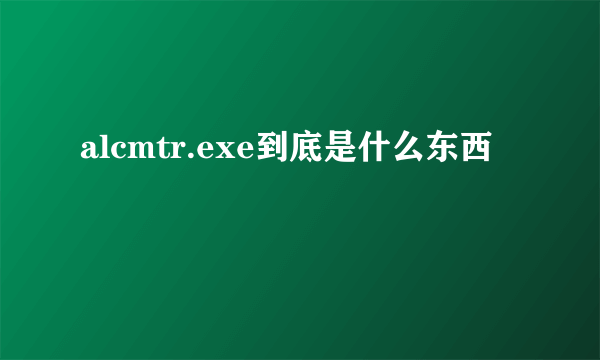 alcmtr.exe到底是什么东西