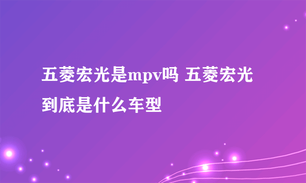 五菱宏光是mpv吗 五菱宏光到底是什么车型