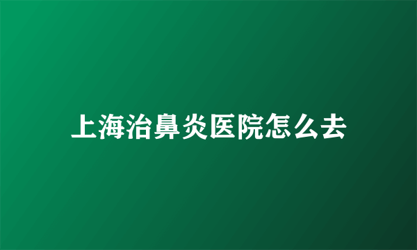 上海治鼻炎医院怎么去