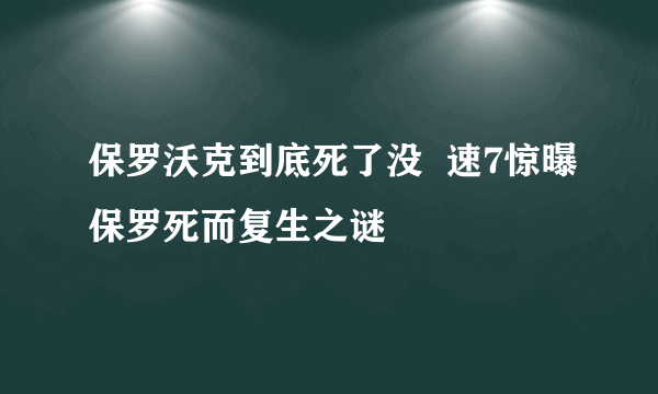 保罗沃克到底死了没  速7惊曝保罗死而复生之谜