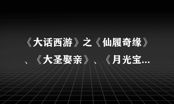 《大话西游》之《仙履奇缘》、《大圣娶亲》、《月光宝盒》之间有什么关系？