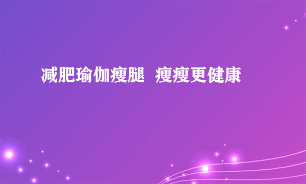 减肥瑜伽瘦腿  瘦瘦更健康