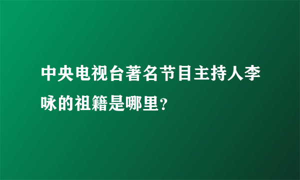 中央电视台著名节目主持人李咏的祖籍是哪里？