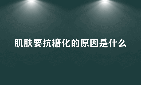 肌肤要抗糖化的原因是什么