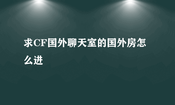 求CF国外聊天室的国外房怎么进